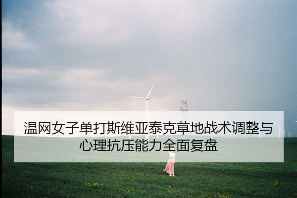 温网女子单打斯维亚泰克草地战术调整与心理抗压能力全面复盘