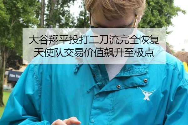 大谷翔平投打二刀流完全恢复 天使队交易价值飙升至极点