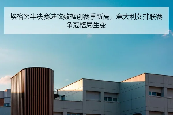 埃格努半决赛进攻数据创赛季新高，意大利女排联赛争冠格局生变