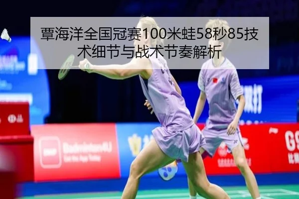 覃海洋全国冠赛100米蛙58秒85技术细节与战术节奏解析