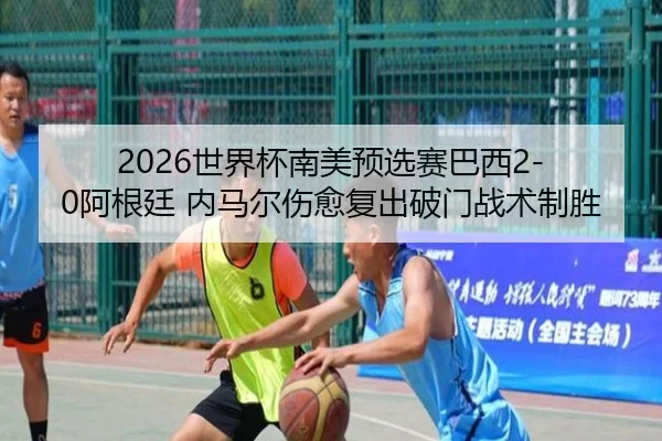 2026世界杯南美预选赛巴西2-0阿根廷 内马尔伤愈复出破门战术制胜