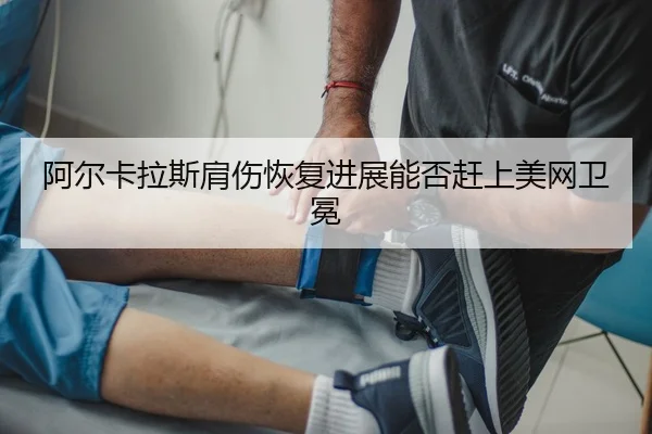 阿尔卡拉斯肩伤恢复进展能否赶上美网卫冕