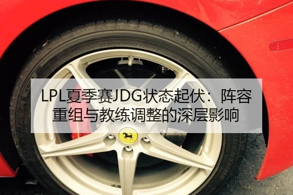 LPL夏季赛JDG状态起伏：阵容重组与教练调整的深层影响