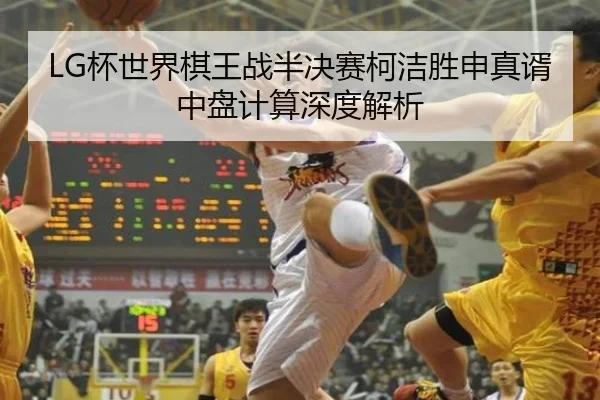 LG杯世界棋王战半决赛柯洁胜申真谞中盘计算深度解析