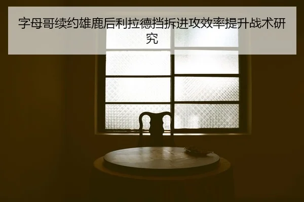 字母哥续约雄鹿后利拉德挡拆进攻效率提升战术研究
